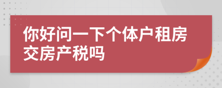 你好問一下個(gè)體戶租房交房產(chǎn)稅嗎