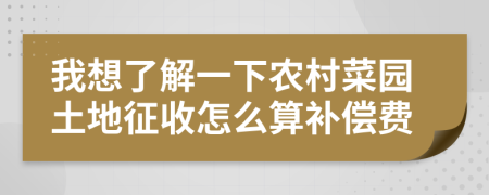 我想了解一下農(nóng)村菜園土地征收怎么算補償費