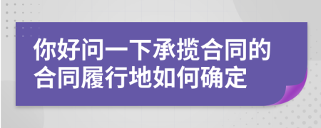 你好問一下承攬合同的合同履行地如何確定