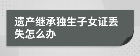 遺產(chǎn)繼承獨生子女證丟失怎么辦
