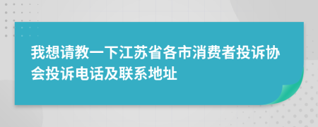我想請(qǐng)教一下江蘇省各市消費(fèi)者投訴協(xié)會(huì)投訴電話及聯(lián)系地址