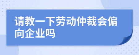 請(qǐng)教一下勞動(dòng)仲裁會(huì)偏向企業(yè)嗎