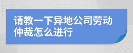 請(qǐng)教一下異地公司勞動(dòng)仲裁怎么進(jìn)行