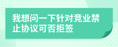 我想問一下針對競業(yè)禁止協(xié)議可否拒簽