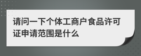 請問一下個(gè)體工商戶食品許可證申請范圍是什么