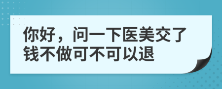 你好，問(wèn)一下醫(yī)美交了錢不做可不可以退