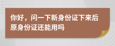 你好，問(wèn)一下新身份證下來(lái)后原身份證還能用嗎