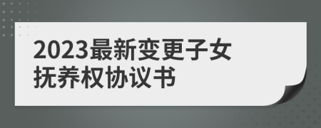 2023最新變更子女撫養(yǎng)權協(xié)議書