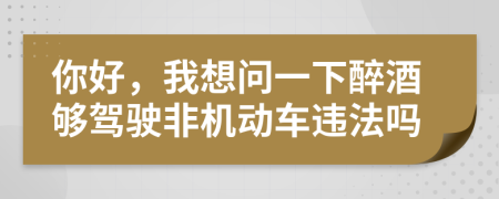 你好，我想問一下醉酒夠駕駛非機(jī)動車違法嗎