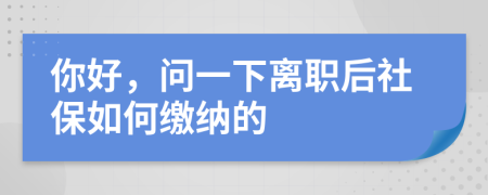 你好，問一下離職后社保如何繳納的