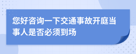 您好咨詢一下交通事故開庭當(dāng)事人是否必須到場
