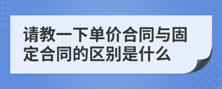 請(qǐng)教一下單價(jià)合同與固定合同的區(qū)別是什么