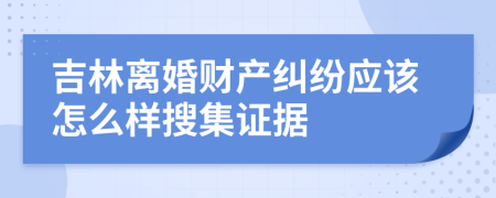 吉林離婚財產(chǎn)糾紛應(yīng)該怎么樣搜集證據(jù)