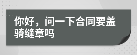 你好，問一下合同要蓋騎縫章嗎