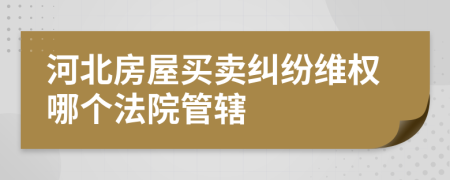 河北房屋買賣糾紛維權(quán)哪個(gè)法院管轄
