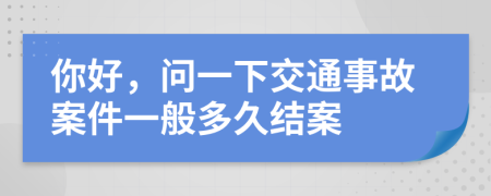 你好，問一下交通事故案件一般多久結案