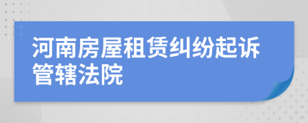 河南房屋租賃糾紛起訴管轄法院