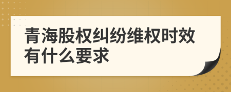 青海股權(quán)糾紛維權(quán)時效有什么要求