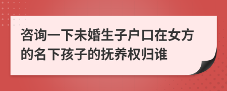 咨詢一下未婚生子戶口在女方的名下孩子的撫養(yǎng)權(quán)歸誰