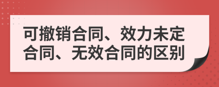 可撤銷合同、效力未定合同、無效合同的區(qū)別