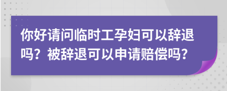 你好請問臨時工孕婦可以辭退嗎？被辭退可以申請賠償嗎？
