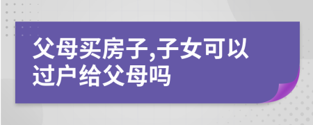 父母買房子,子女可以過戶給父母嗎