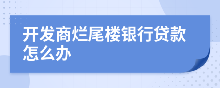 開發(fā)商爛尾樓銀行貸款怎么辦