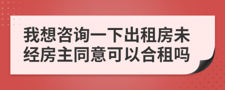 我想咨詢一下出租房未經(jīng)房主同意可以合租嗎