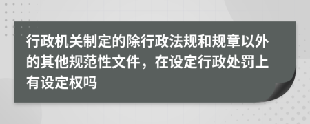 行政機關(guān)制定的除行政法規(guī)和規(guī)章以外的其他規(guī)范性文件，在設(shè)定行政處罰上有設(shè)定權(quán)嗎