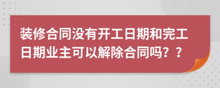 裝修合同沒有開工日期和完工日期業(yè)主可以解除合同嗎？？