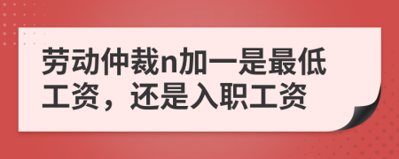 勞動仲裁n加一是最低工資，還是入職工資
