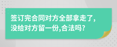 簽訂完合同對方全部拿走了,沒給對方留一份,合法嗎?