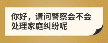 你好，請問警察會不會處理家庭糾紛呢