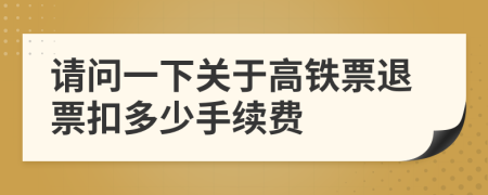 請問一下關(guān)于高鐵票退票扣多少手續(xù)費