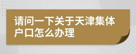請問一下關(guān)于天津集體戶口怎么辦理