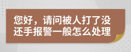 您好，請問被人打了沒還手報警一般怎么處理