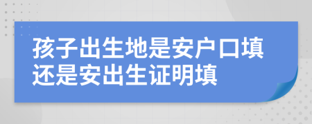 孩子出生地是安戶口填還是安出生證明填