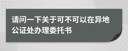 請問一下關(guān)于可不可以在異地公證處辦理委托書