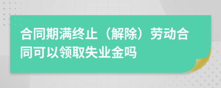 合同期滿終止（解除）勞動合同可以領(lǐng)取失業(yè)金嗎