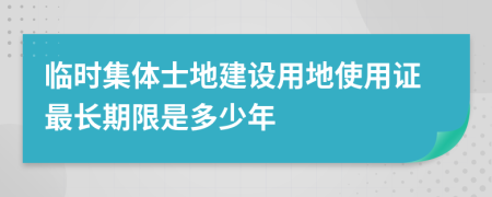 臨時(shí)集體士地建設(shè)用地使用證最長期限是多少年