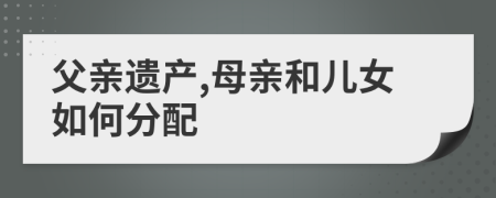 父親遺產(chǎn),母親和兒女如何分配