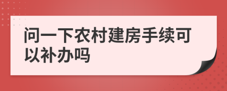 問一下農(nóng)村建房手續(xù)可以補(bǔ)辦嗎
