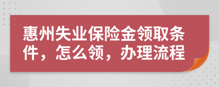 惠州失業(yè)保險金領(lǐng)取條件，怎么領(lǐng)，辦理流程