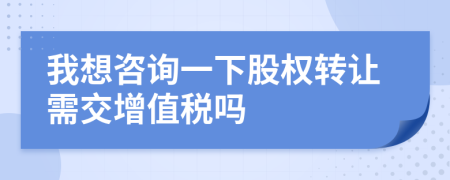 我想咨詢一下股權(quán)轉(zhuǎn)讓需交增值稅嗎