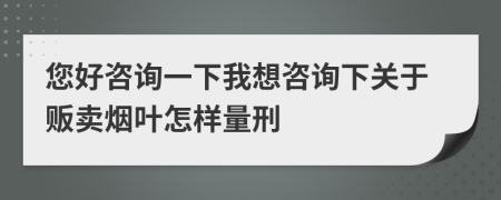 您好咨詢一下我想咨詢下關(guān)于販賣煙葉怎樣量刑