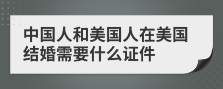 中國人和美國人在美國結(jié)婚需要什么證件