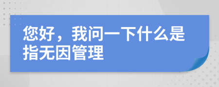 您好，我問(wèn)一下什么是指無(wú)因管理