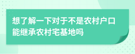 想了解一下對于不是農(nóng)村戶口能繼承農(nóng)村宅基地嗎