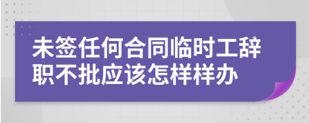 未簽任何合同臨時工辭職不批應(yīng)該怎樣樣辦