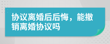 協(xié)議離婚后后悔，能撤銷離婚協(xié)議嗎